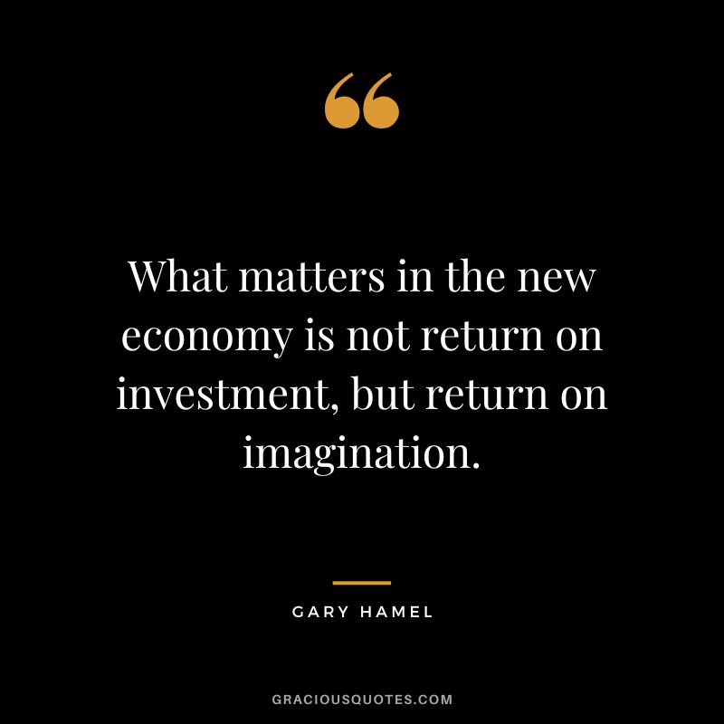 What matters in the new economy is not return on investment, but return on imagination. - Gary Hamel