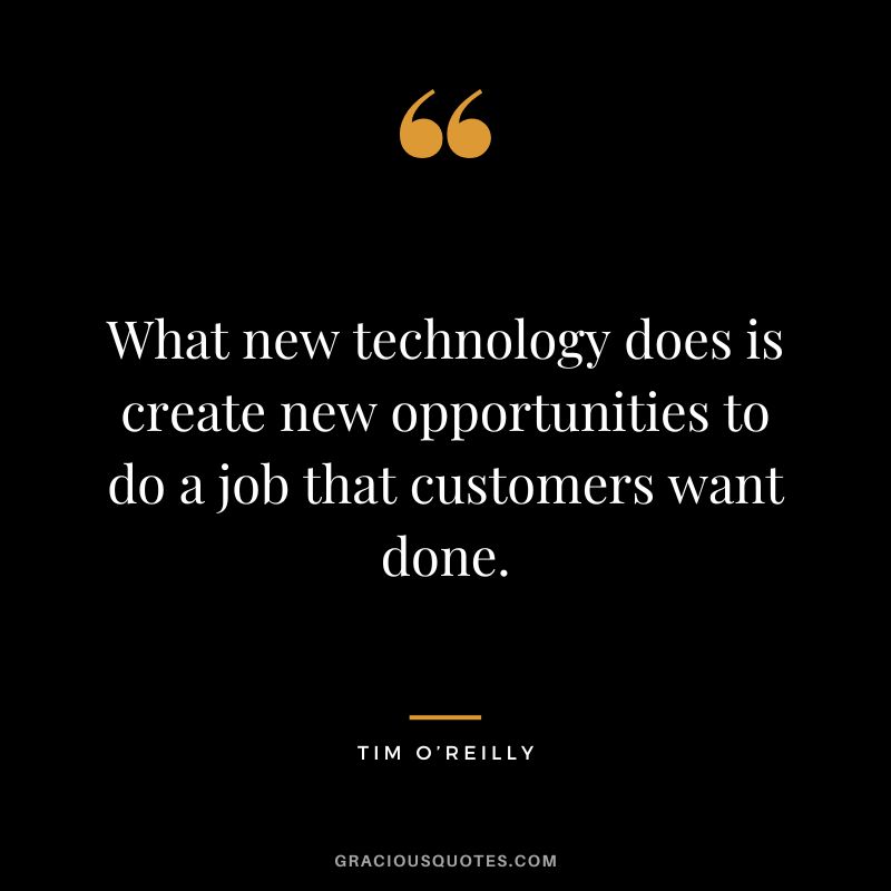What new technology does is create new opportunities to do a job that customers want done. - Tim O’Reilly