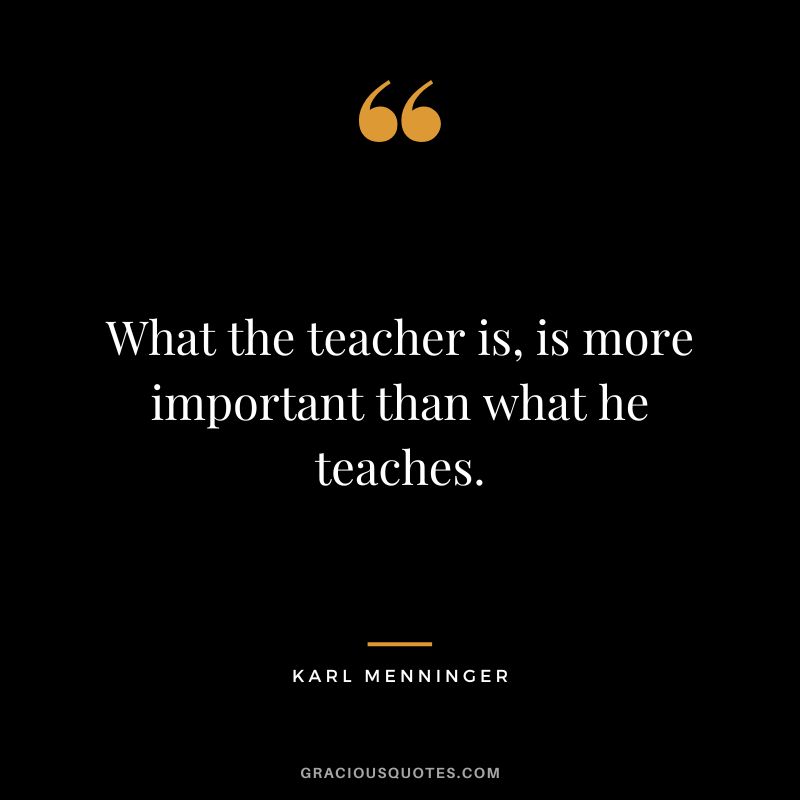What the teacher is, is more important than what he teaches. - Karl Menninger