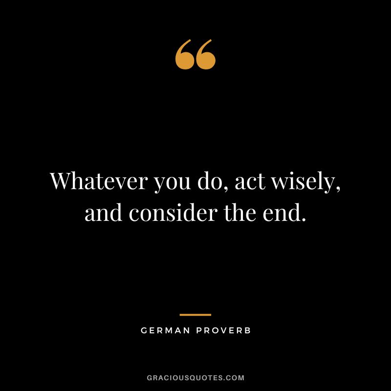 Whatever you do, act wisely, and consider the end.