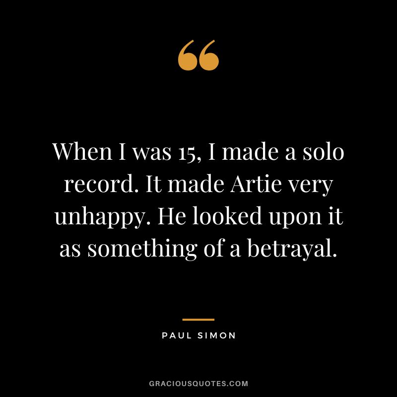 When I was 15, I made a solo record. It made Artie very unhappy. He looked upon it as something of a betrayal. - Paul Simon