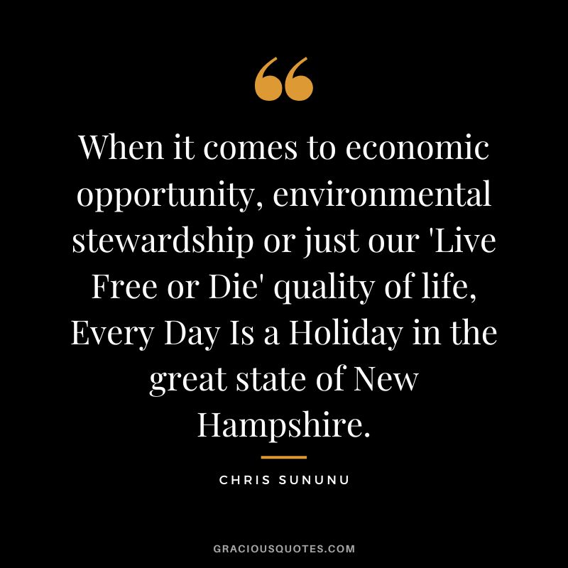 When it comes to economic opportunity, environmental stewardship or just our 'Live Free or Die' quality of life, Every Day Is a Holiday in the great state of New Hampshire. - Chris Sununu