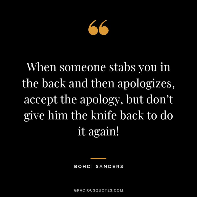 When someone stabs you in the back and then apologizes, accept the apology, but don’t give him the knife back to do it again! - Bohdi Sanders