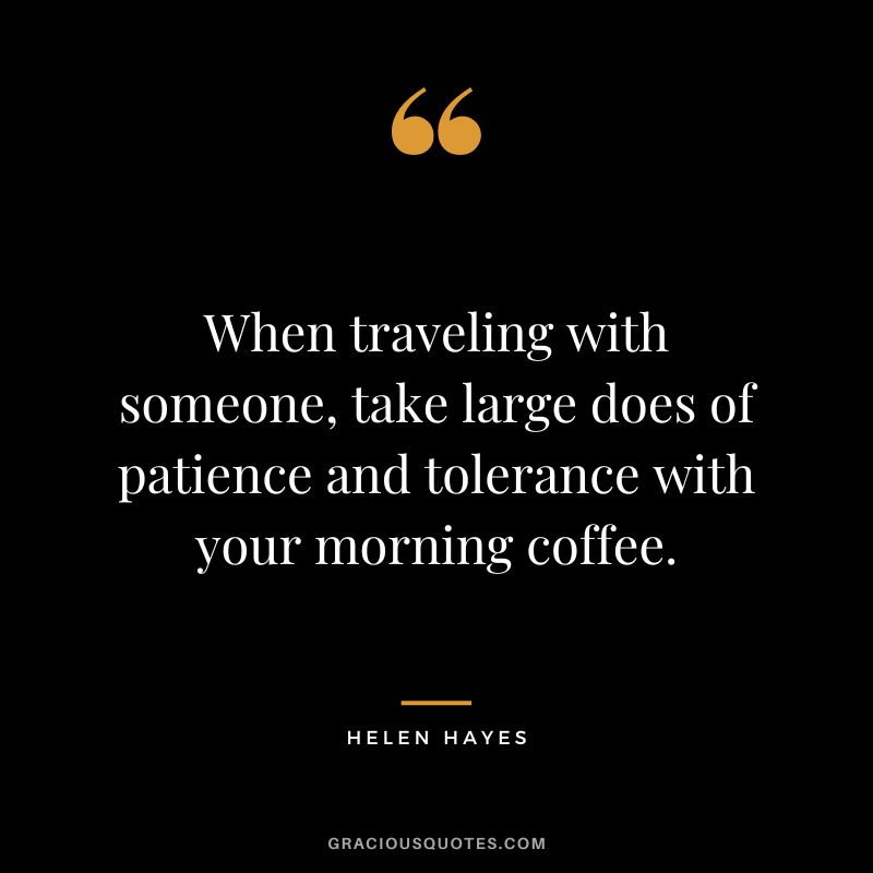 When traveling with someone, take large does of patience and tolerance with your morning coffee. - Helen Hayes