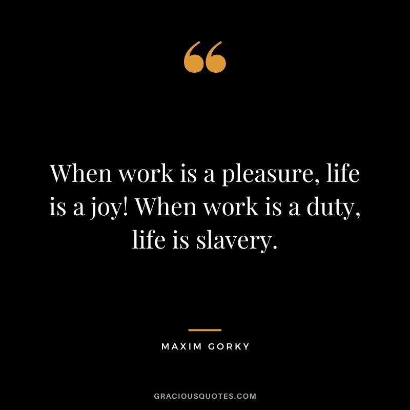 When work is a pleasure, life is a joy! When work is a duty, life is slavery. - Maxim Gorky