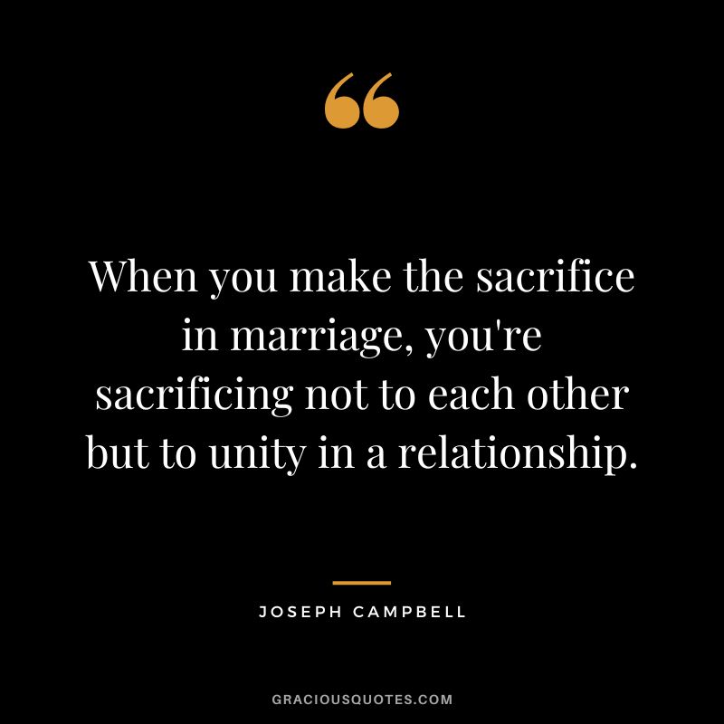 When you make the sacrifice in marriage, you're sacrificing not to each other but to unity in a relationship. - Joseph Campbell