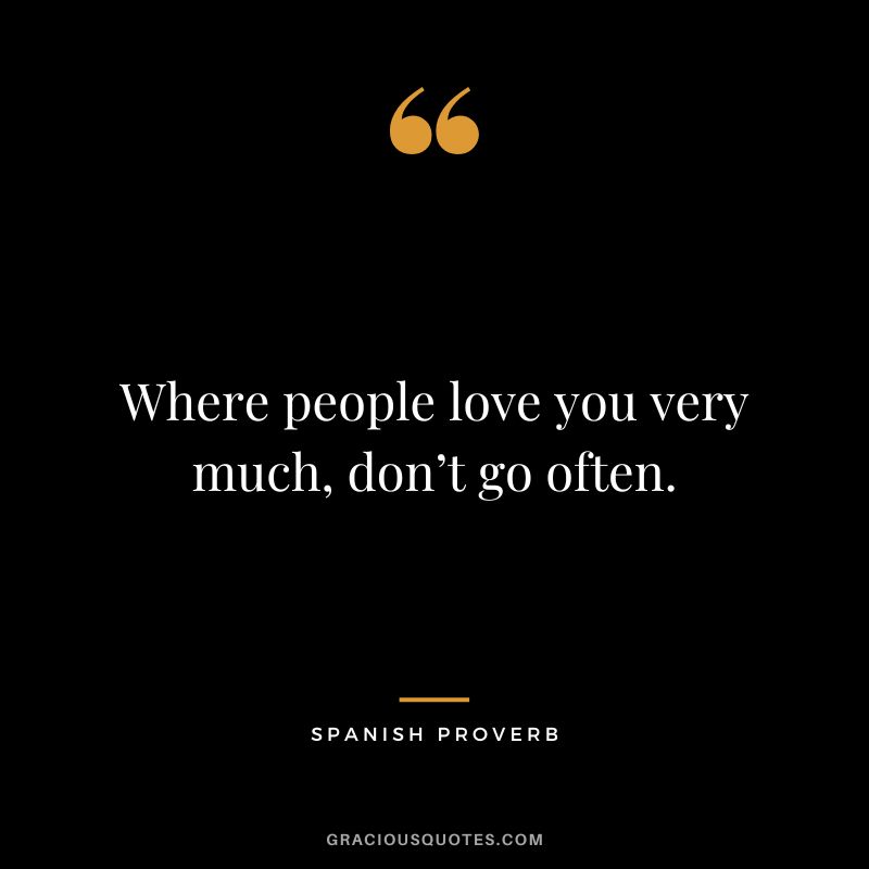 Where people love you very much, don’t go often.