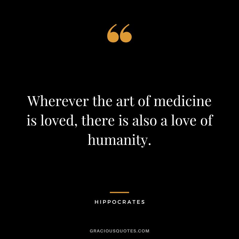 Wherever the art of medicine is loved, there is also a love of humanity. - Hippocrates