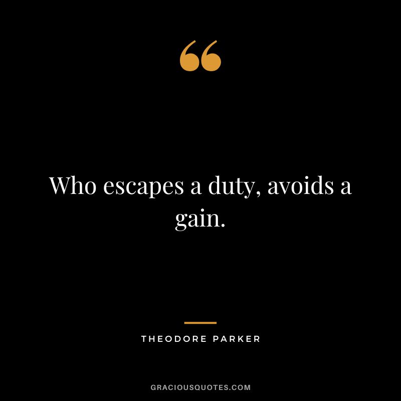 Who escapes a duty, avoids a gain. - Theodore Parker