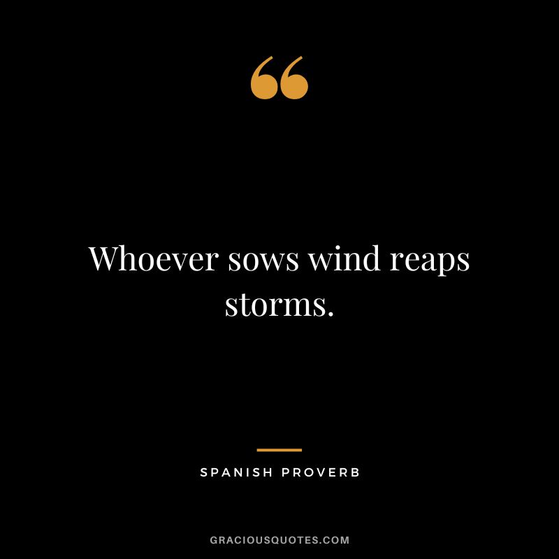 Whoever sows wind reaps storms.