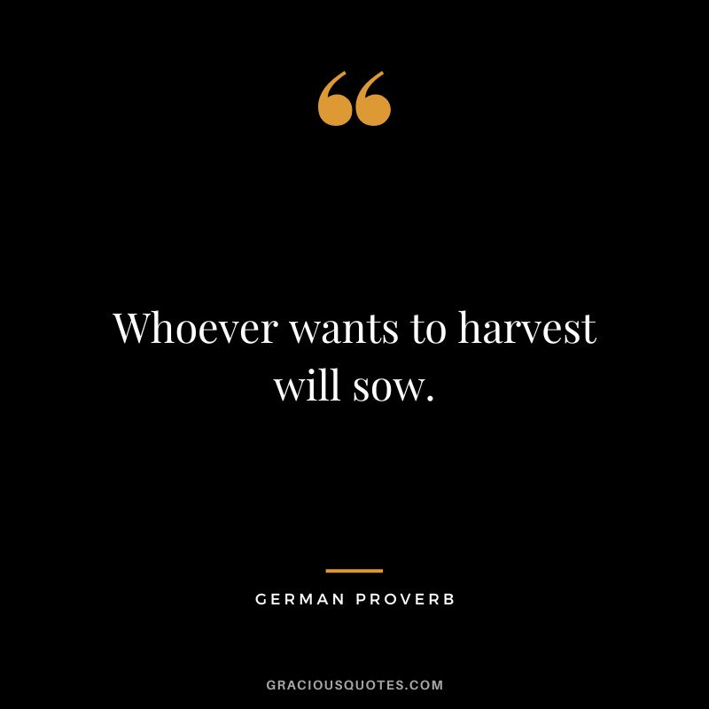 Whoever wants to harvest will sow.