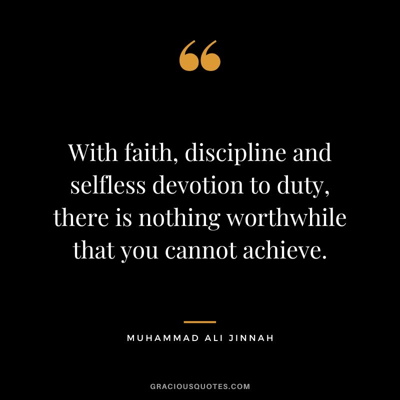 With faith, discipline and selfless devotion to duty, there is nothing worthwhile that you cannot achieve. - Muhammad Ali Jinnah