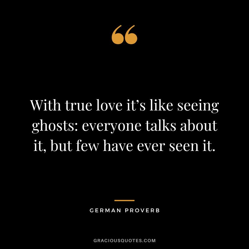 With true love it’s like seeing ghosts everyone talks about it, but few have ever seen it.