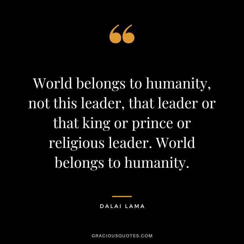 World belongs to humanity, not this leader, that leader or that king or prince or religious leader. World belongs to humanity. - Dalai Lama