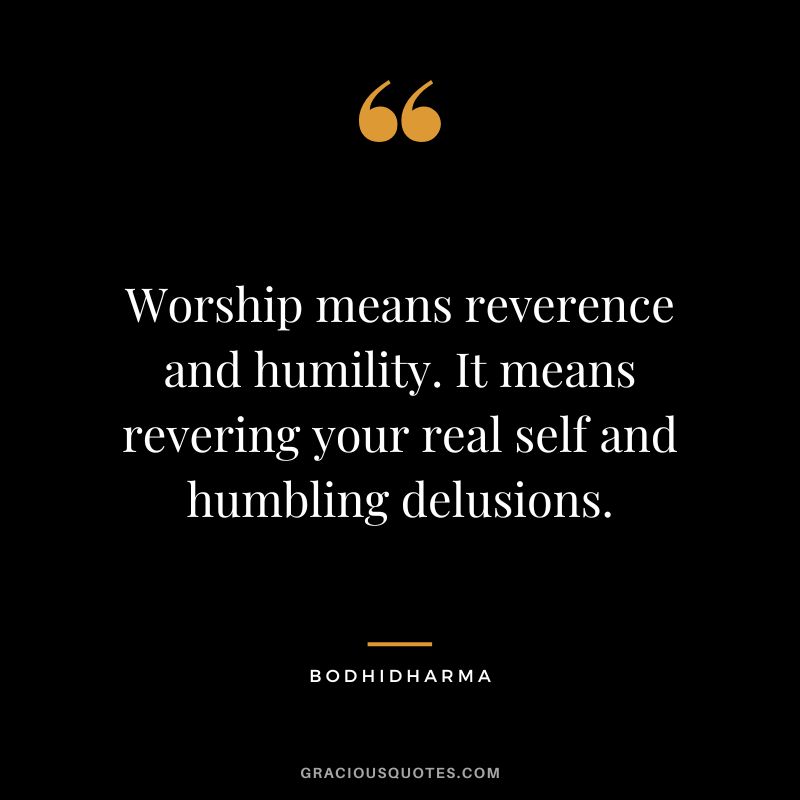 Worship means reverence and humility. It means revering your real self and humbling delusions. - Bodhidharma