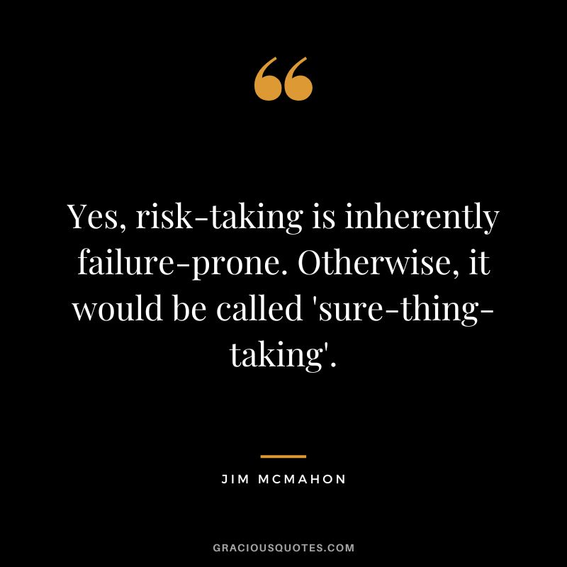 Yes, risk-taking is inherently failure-prone. Otherwise, it would be called 'sure-thing-taking'. - Jim McMahon