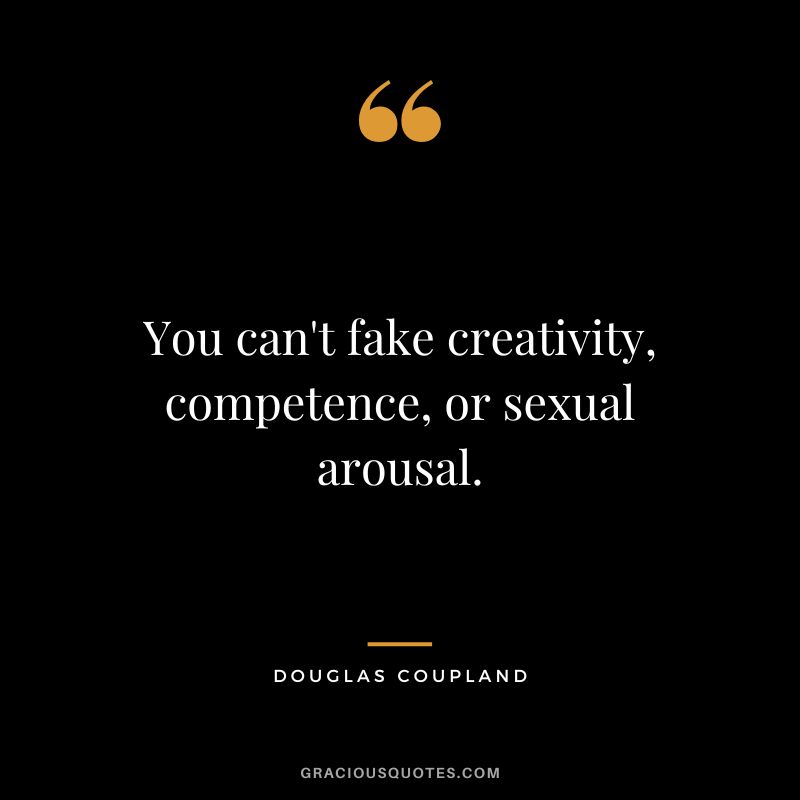 You can't fake creativity, competence, or sexual arousal. - Douglas Coupland