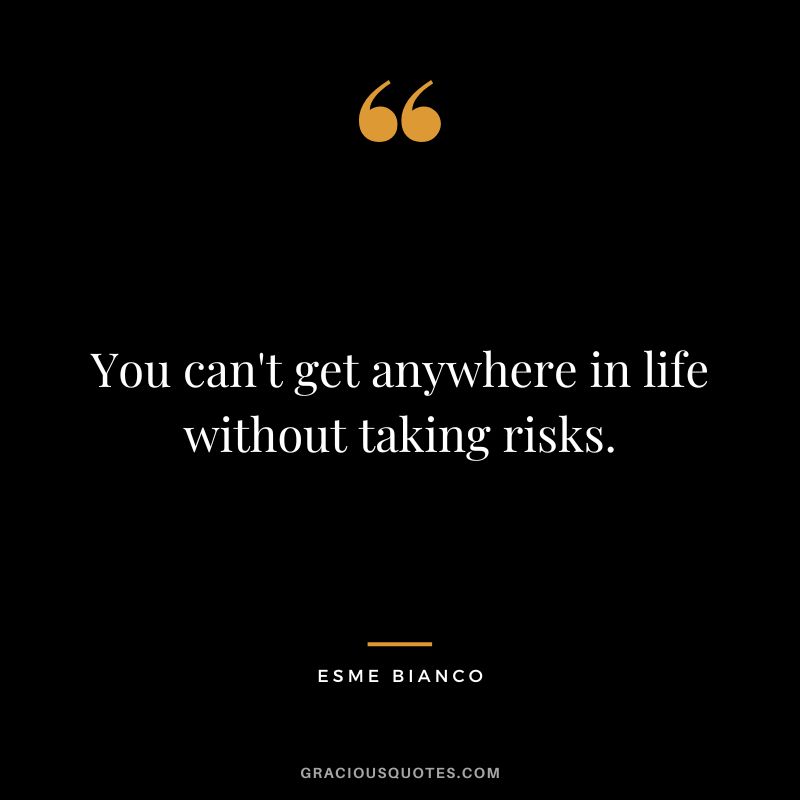 You can't get anywhere in life without taking risks. - Esme Bianco
