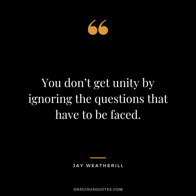 You don’t get unity by ignoring the questions that have to be faced. - Jay Weatherill