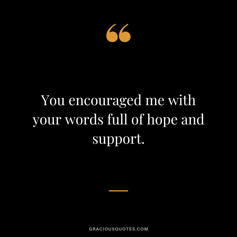 You encouraged me with your words full of hope and support.