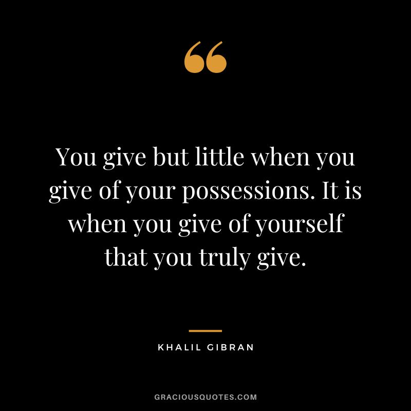 You give but little when you give of your possessions. It is when you give of yourself that you truly give. - Khalil Gibran