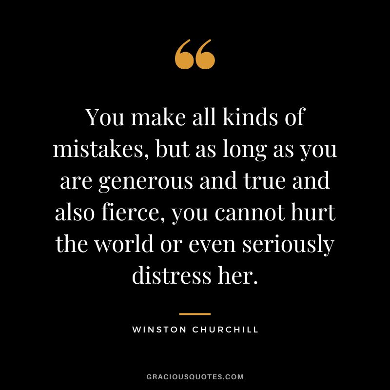 You make all kinds of mistakes, but as long as you are generous and true and also fierce, you cannot hurt the world or even seriously distress her. - Winston Churchill