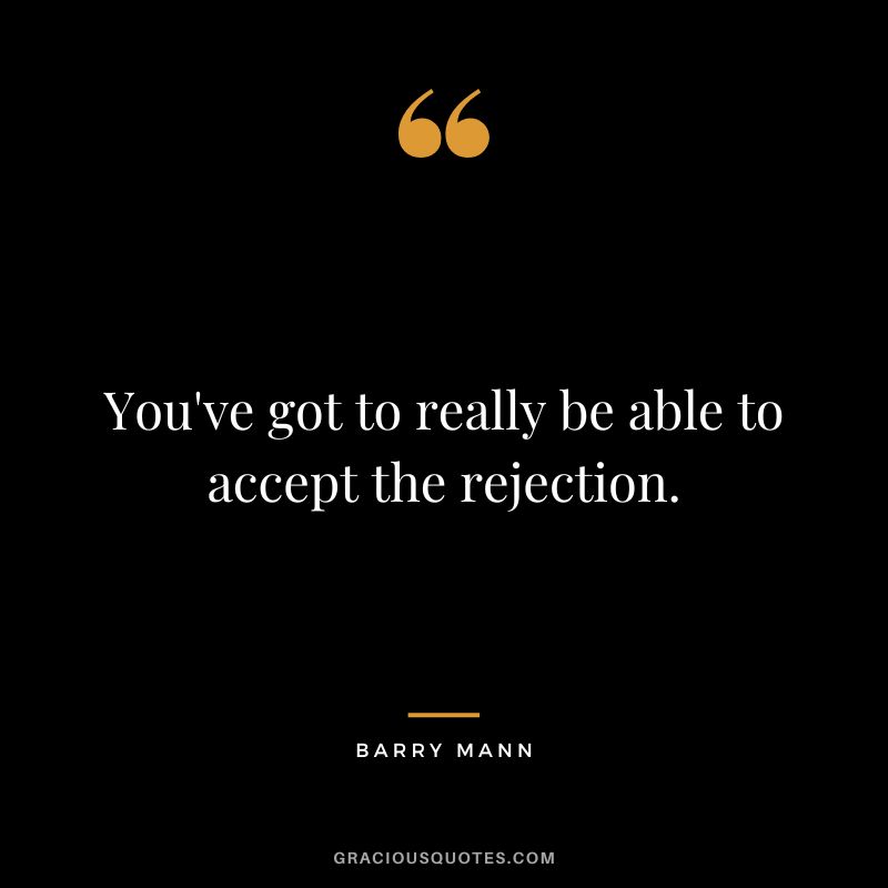 You've got to really be able to accept the rejection. - Barry Mann
