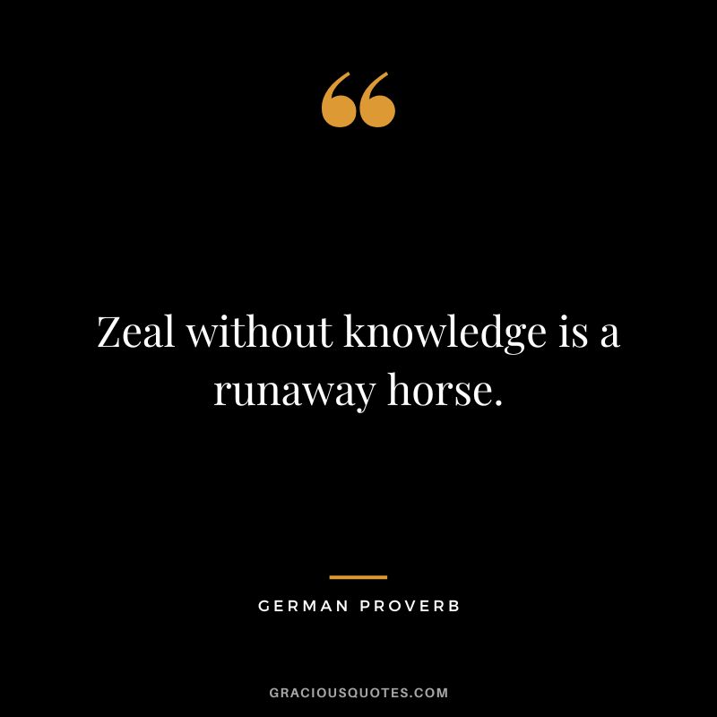 Zeal without knowledge is a runaway horse.