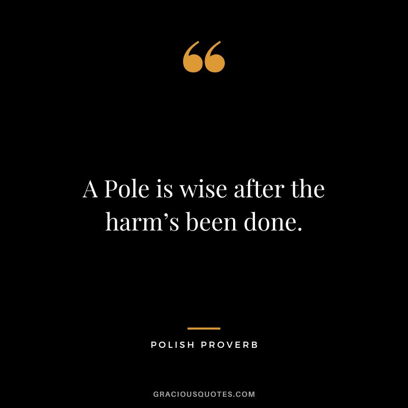 A Pole is wise after the harm’s been done.