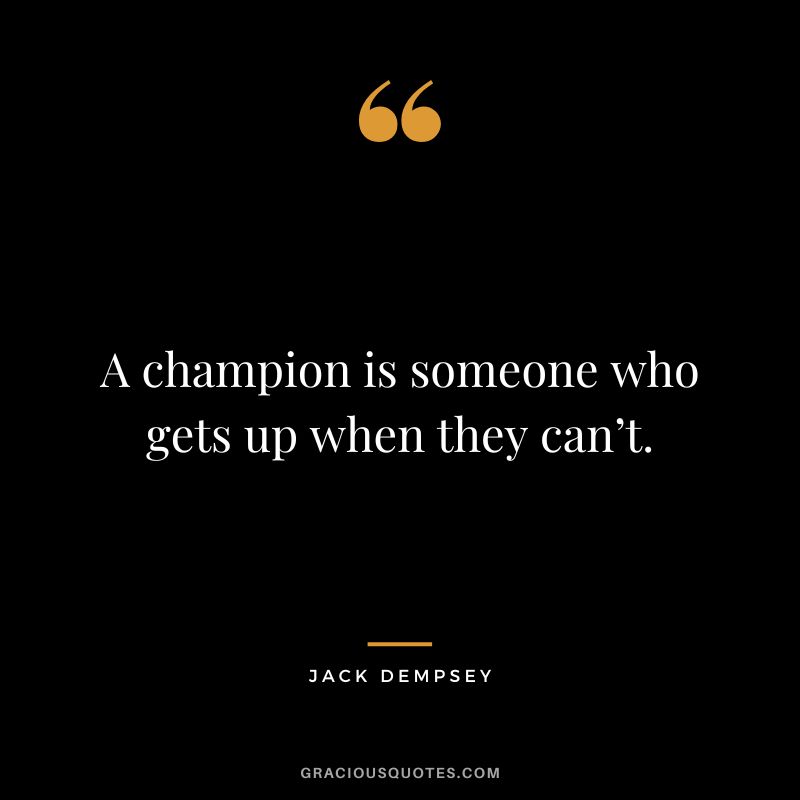 A champion is someone who gets up when they can’t. — Jack Dempsey
