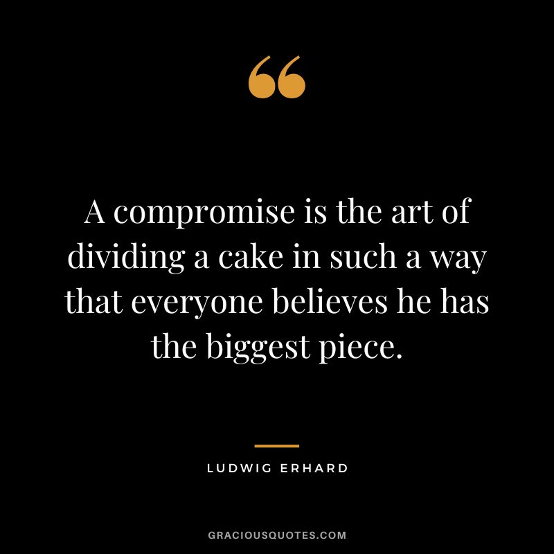 A compromise is the art of dividing a cake in such a way that everyone believes he has the biggest piece. - Ludwig Erhard