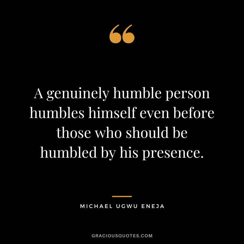 A genuinely humble person humbles himself even before those who should be humbled by his presence. - Michael Ugwu Eneja