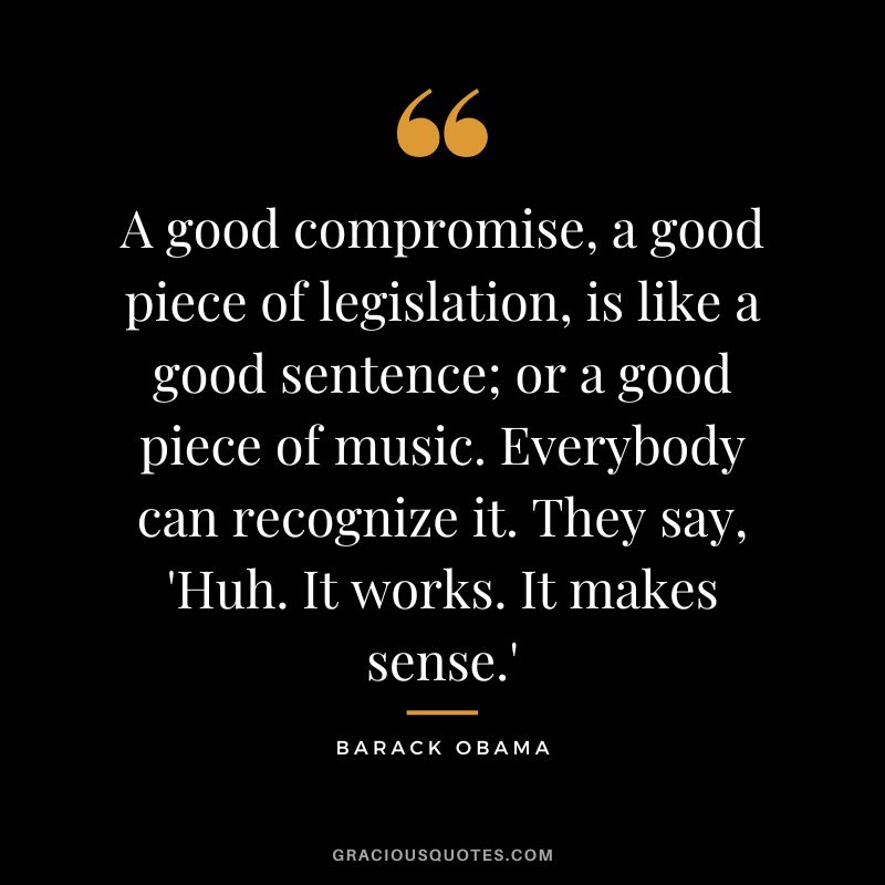A good compromise, a good piece of legislation, is like a good sentence; or a good piece of music. Everybody can recognize it. They say, 'Huh. It works. It makes sense.' - Barack Obama