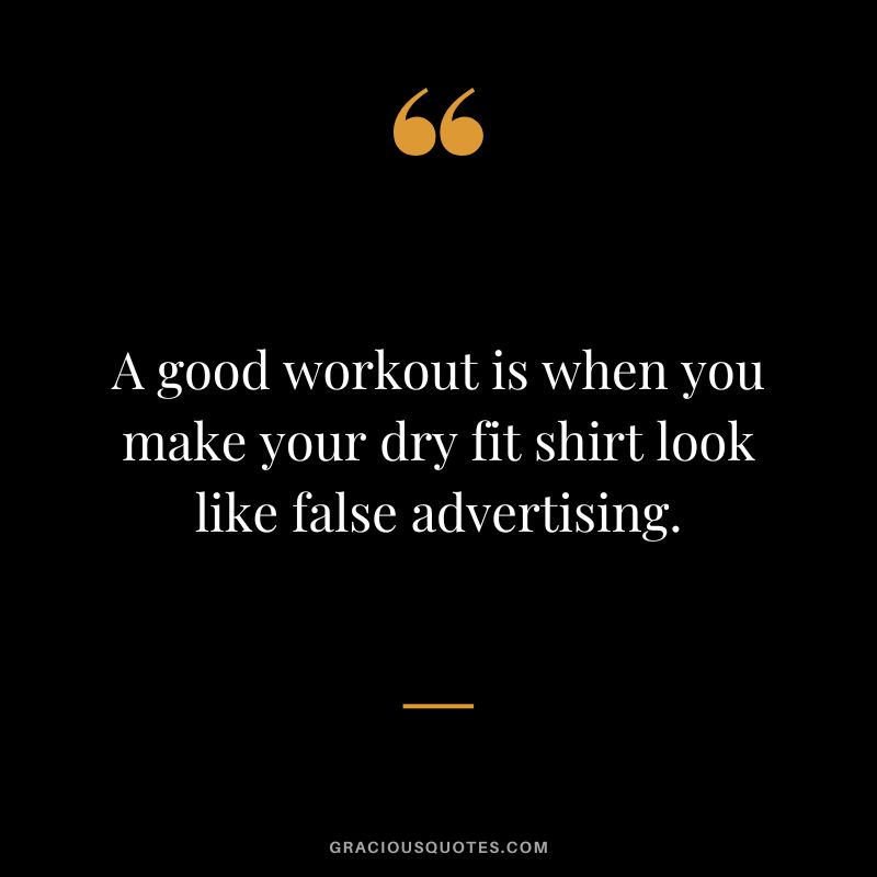 A good workout is when you make your dry fit shirt look like false advertising.