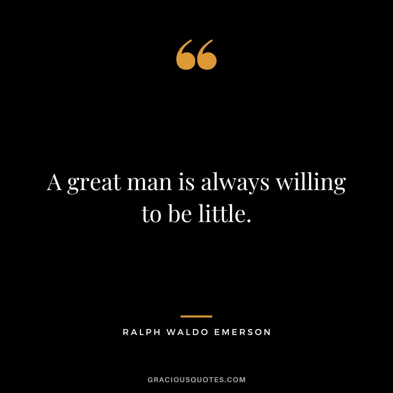 A great man is always willing to be little. - Ralph Waldo Emerson