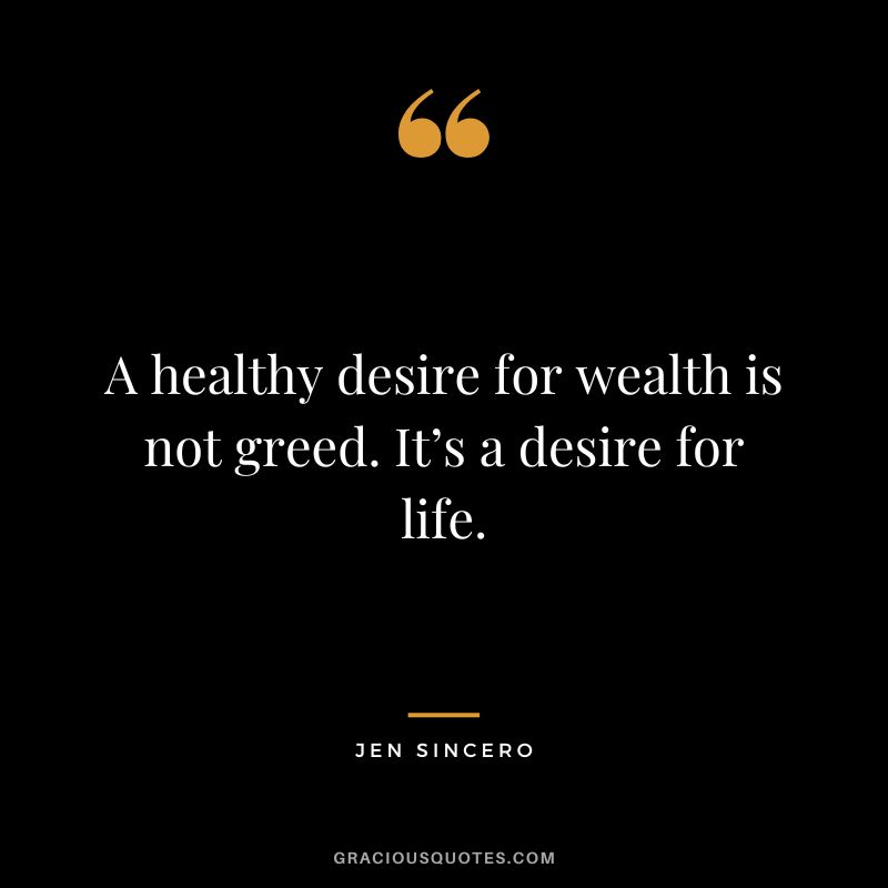 A healthy desire for wealth is not greed. It’s a desire for life. - Jen Sincero