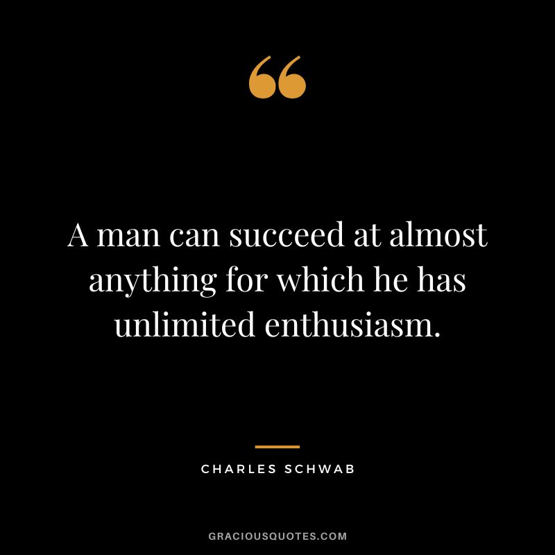 A man can succeed at almost anything for which he has unlimited enthusiasm. - Charles Schwab