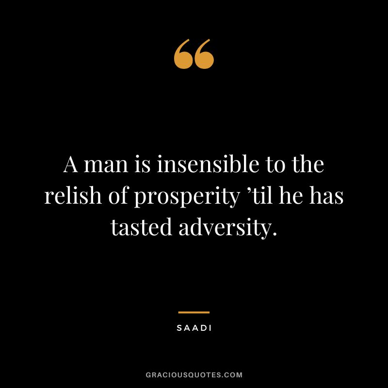 A man is insensible to the relish of prosperity ’til he has tasted adversity. - Saadi