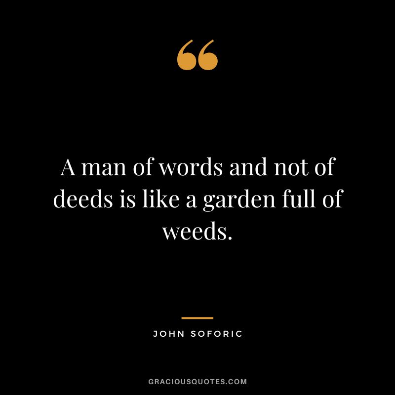 A man of words and not of deeds is like a garden full of weeds. - John Soforic