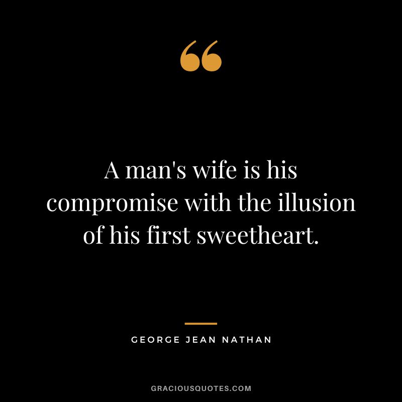 A man's wife is his compromise with the illusion of his first sweetheart. - George Jean Nathan