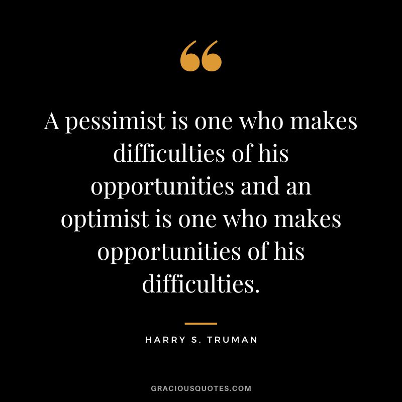 A pessimist is one who makes difficulties of his opportunities and an optimist is one who makes opportunities of his difficulties. - Harry S. Truman