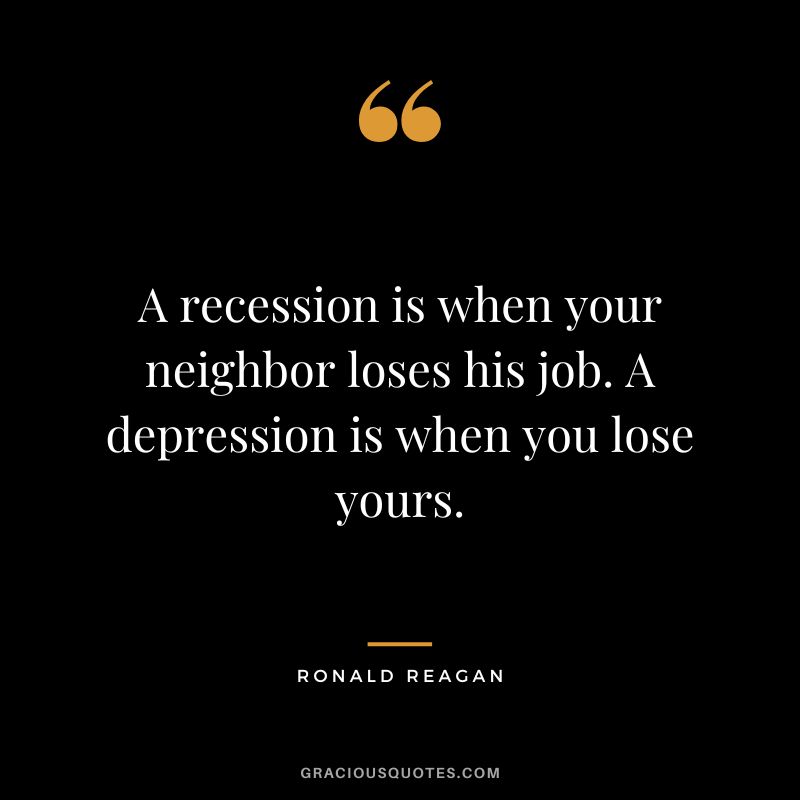 A recession is when your neighbor loses his job. A depression is when you lose yours. - Ronald Reagan