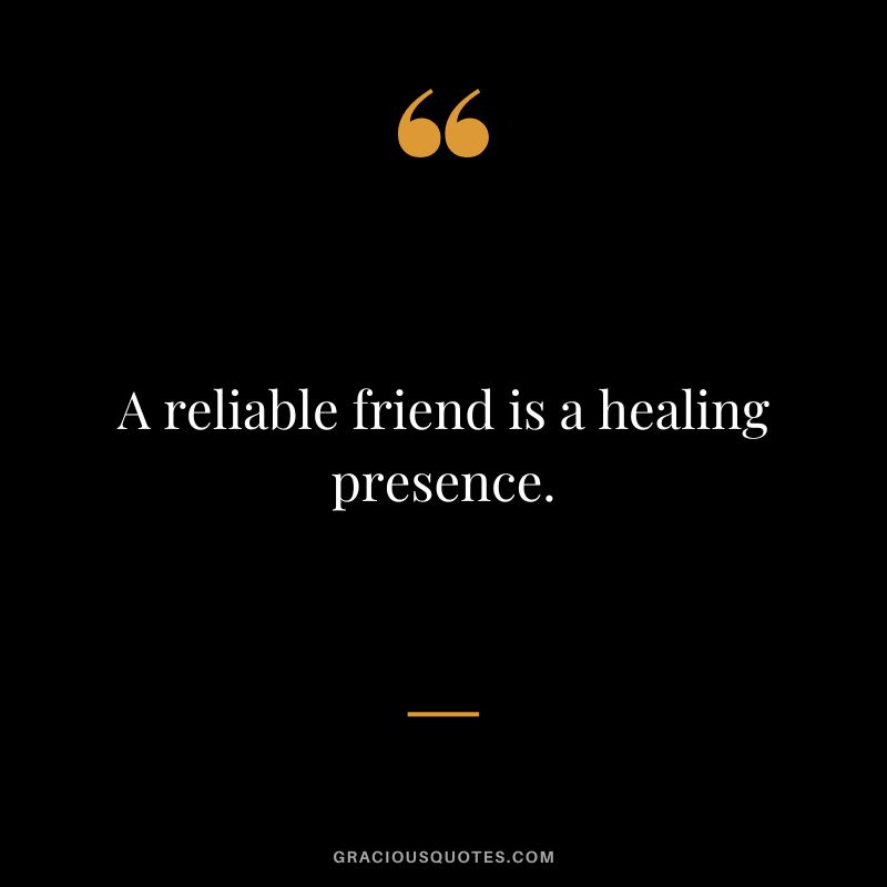 A reliable friend is a healing presence.