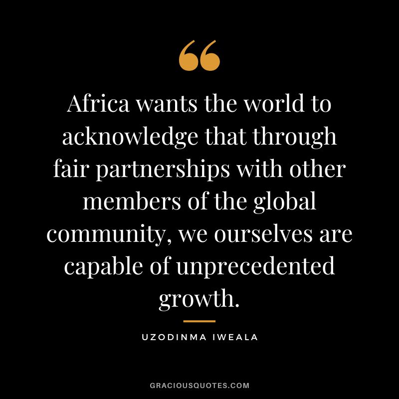 Africa wants the world to acknowledge that through fair partnerships with other members of the global community, we ourselves are capable of unprecedented growth. - Uzodinma Iweala