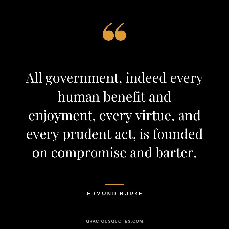 All government, indeed every human benefit and enjoyment, every virtue, and every prudent act, is founded on compromise and barter. - Edmund Burke