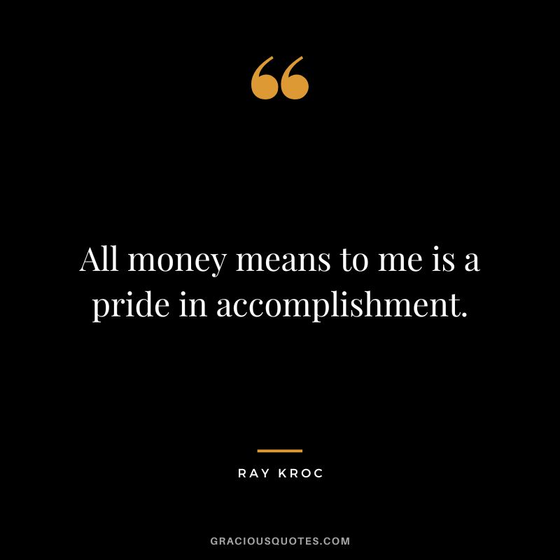 All money means to me is a pride in accomplishment. - Ray Kroc