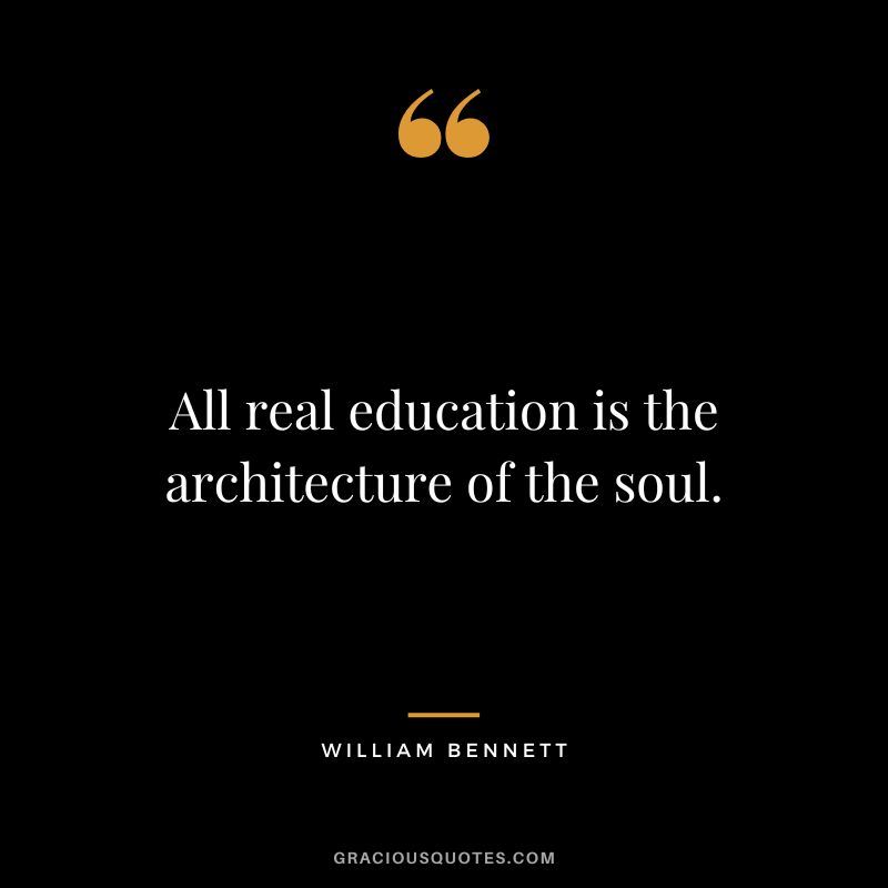 All real education is the architecture of the soul. - William Bennett
