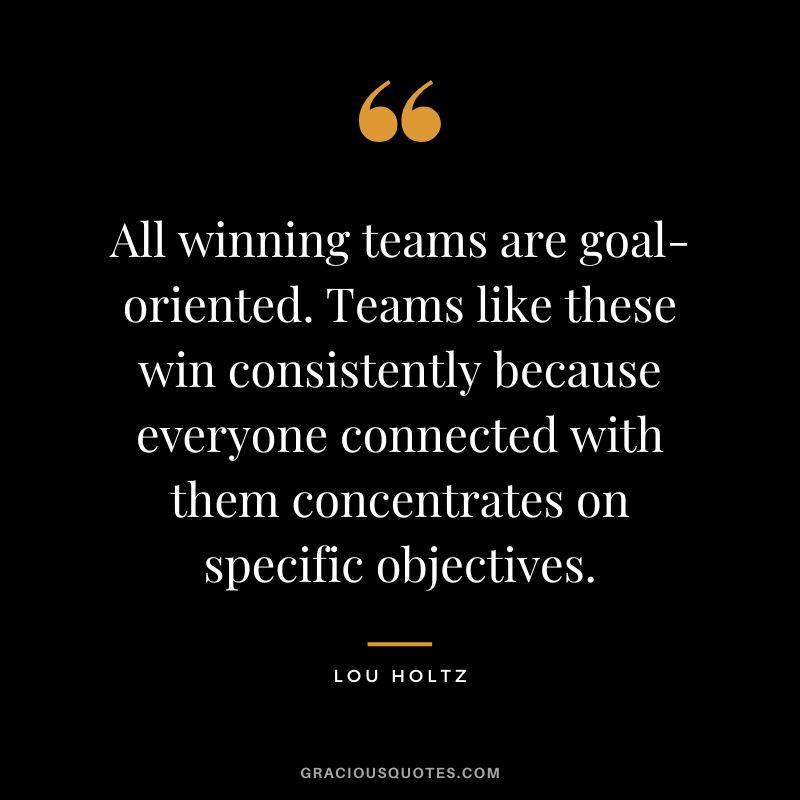 All winning teams are goal-oriented. Teams like these win consistently because everyone connected with them concentrates on specific objectives. - Lou Holtz