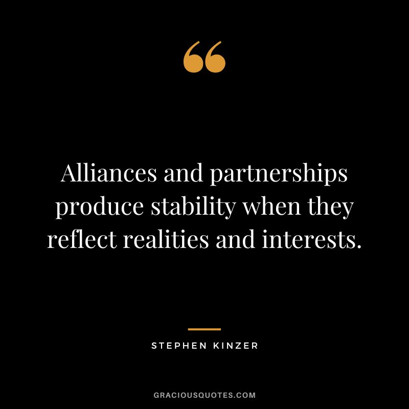 Alliances and partnerships produce stability when they reflect realities and interests. - Stephen Kinzer