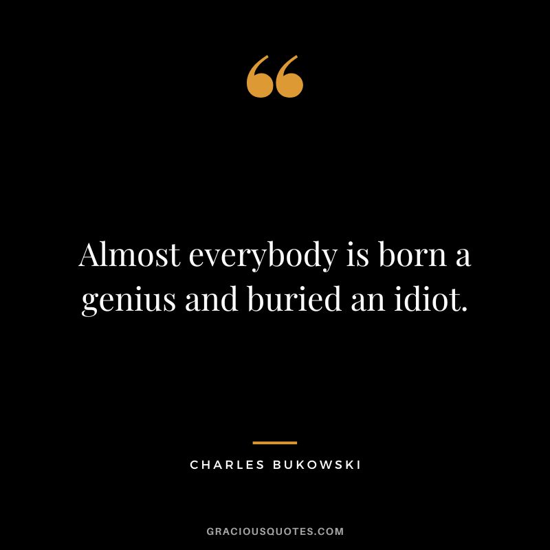 Almost everybody is born a genius and buried an idiot. - Charles Bukowski